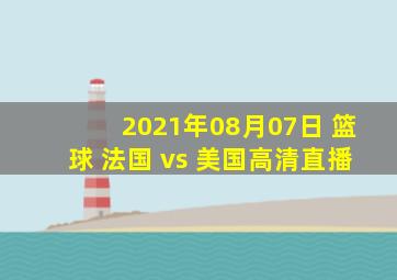 2021年08月07日 篮球 法国 vs 美国高清直播